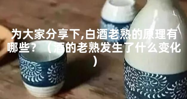 为大家分享下,白酒老熟的原理有哪些？（酒的老熟发生了什么变化）