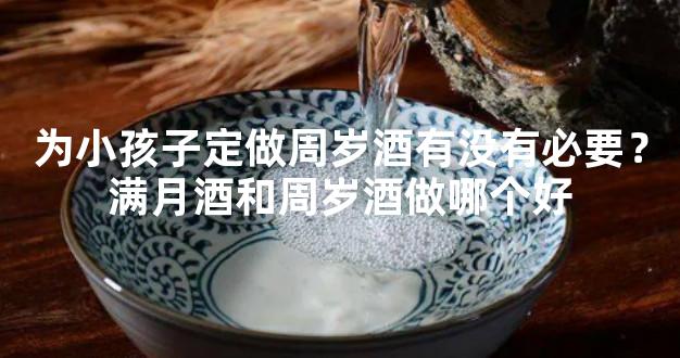 为小孩子定做周岁酒有没有必要？满月酒和周岁酒做哪个好