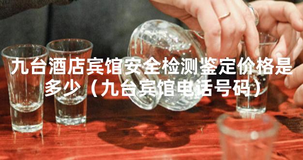 九台酒店宾馆安全检测鉴定价格是多少（九台宾馆电话号码）