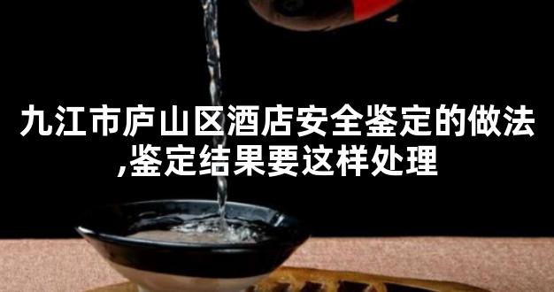 九江市庐山区酒店安全鉴定的做法,鉴定结果要这样处理