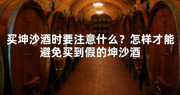 买坤沙酒时要注意什么？怎样才能避免买到假的坤沙酒