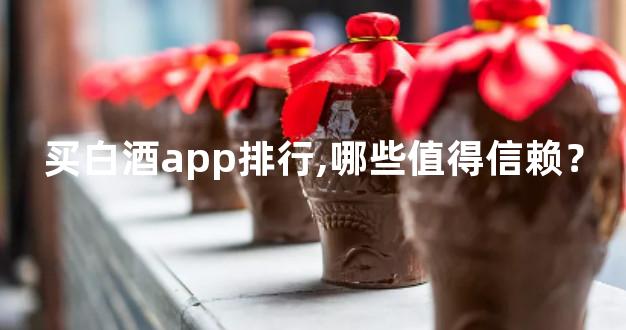 买白酒app排行,哪些值得信赖？