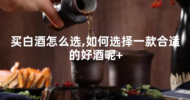 买白酒怎么选,如何选择一款合适的好酒呢+