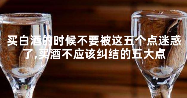 买白酒的时候不要被这五个点迷惑了,买酒不应该纠结的五大点