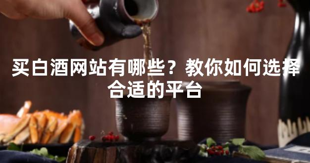 买白酒网站有哪些？教你如何选择合适的平台