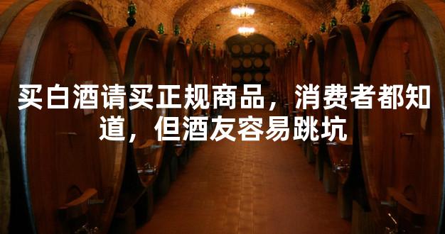 买白酒请买正规商品，消费者都知道，但酒友容易跳坑