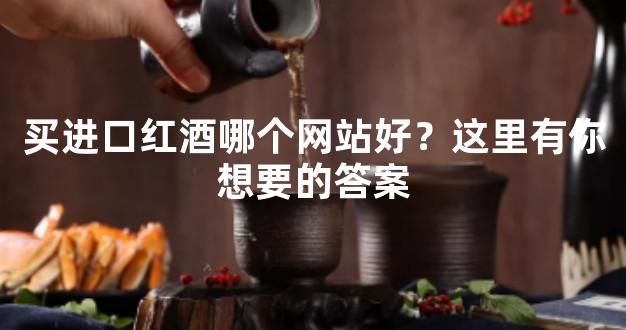 买进口红酒哪个网站好？这里有你想要的答案