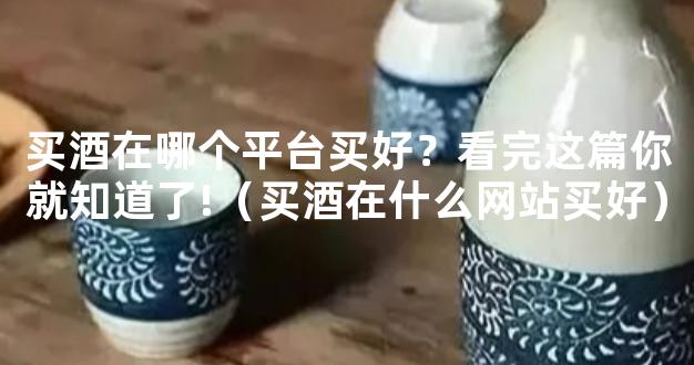 买酒在哪个平台买好？看完这篇你就知道了!（买酒在什么网站买好）