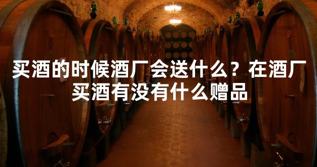 买酒的时候酒厂会送什么？在酒厂买酒有没有什么赠品