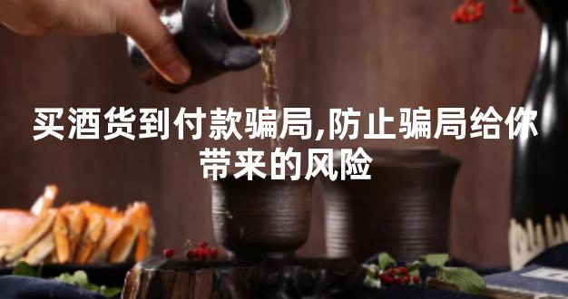 买酒货到付款骗局,防止骗局给你带来的风险