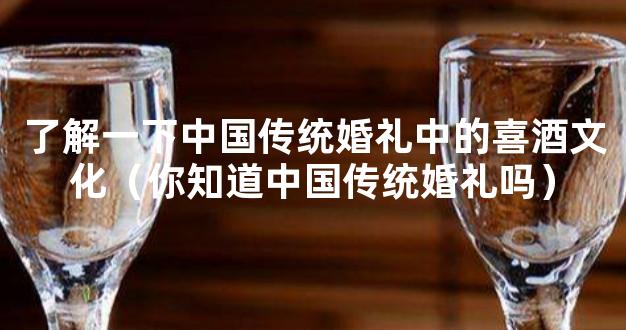 了解一下中国传统婚礼中的喜酒文化（你知道中国传统婚礼吗）