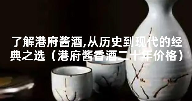 了解港府酱酒,从历史到现代的经典之选（港府酱香酒二十年价格）