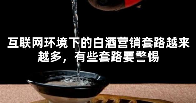 互联网环境下的白酒营销套路越来越多，有些套路要警惕