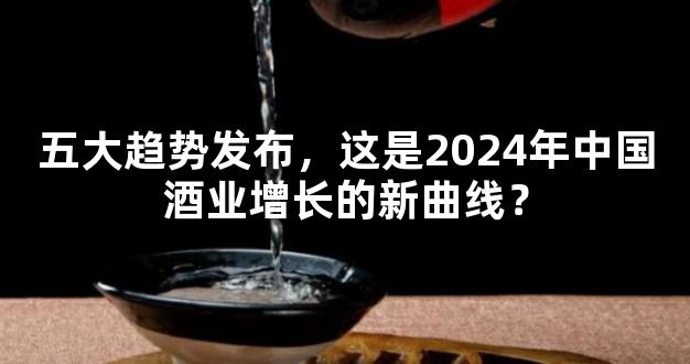 五大趋势发布，这是2024年中国酒业增长的新曲线？