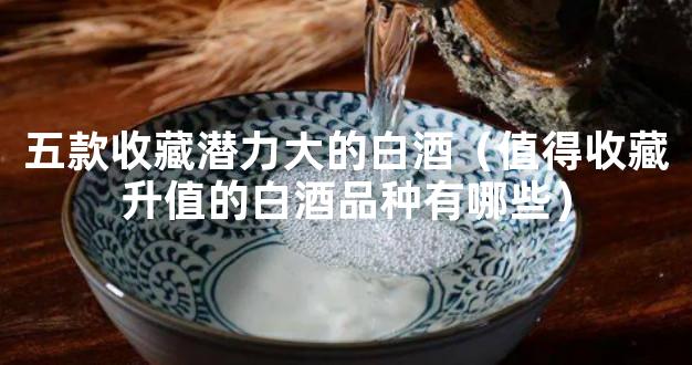 五款收藏潜力大的白酒（值得收藏升值的白酒品种有哪些）