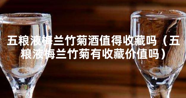 五粮液梅兰竹菊酒值得收藏吗（五粮液梅兰竹菊有收藏价值吗）