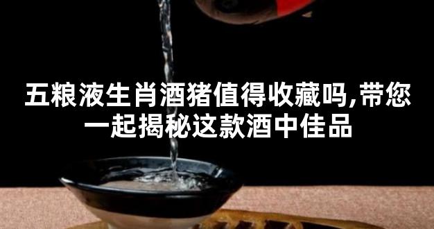 五粮液生肖酒猪值得收藏吗,带您一起揭秘这款酒中佳品