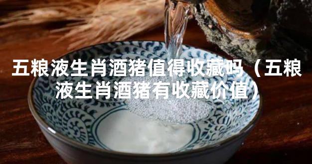 五粮液生肖酒猪值得收藏吗（五粮液生肖酒猪有收藏价值）