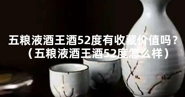 五粮液酒王酒52度有收藏价值吗？（五粮液酒王酒52度怎么样）