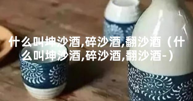 什么叫坤沙酒,碎沙酒,翻沙酒（什么叫坤沙酒,碎沙酒,翻沙酒-）