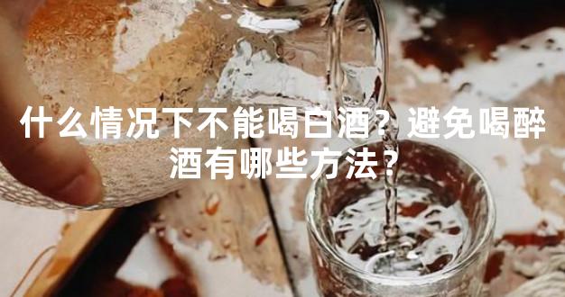 什么情况下不能喝白酒？避免喝醉酒有哪些方法？