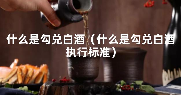 什么是勾兑白酒（什么是勾兑白酒执行标准）