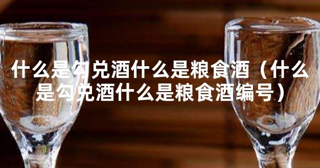 什么是勾兑酒什么是粮食酒（什么是勾兑酒什么是粮食酒编号）