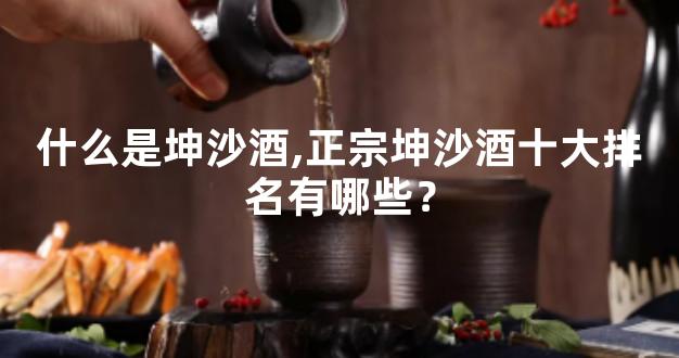 什么是坤沙酒,正宗坤沙酒十大排名有哪些？