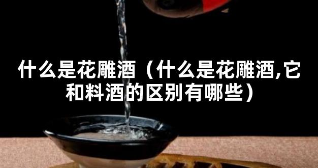 什么是花雕酒（什么是花雕酒,它和料酒的区别有哪些）