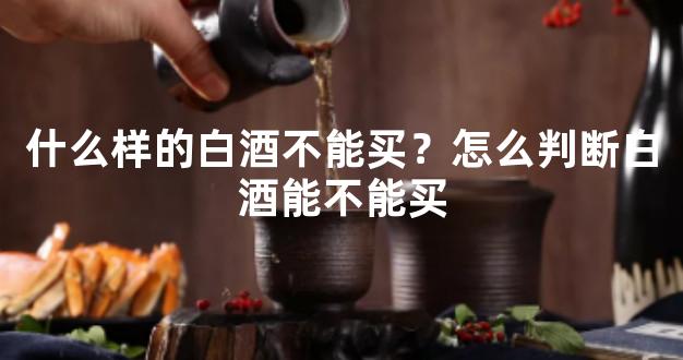 什么样的白酒不能买？怎么判断白酒能不能买