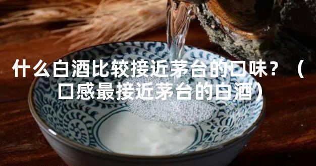 什么白酒比较接近茅台的口味？（口感最接近茅台的白酒）