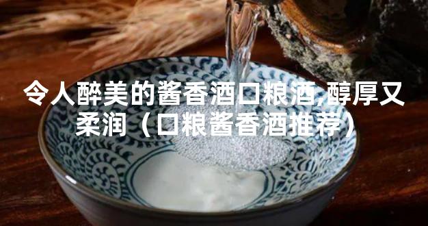 令人醉美的酱香酒口粮酒,醇厚又柔润（口粮酱香酒推荐）