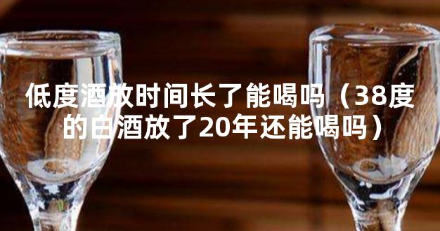 低度酒放时间长了能喝吗（38度的白酒放了20年还能喝吗）