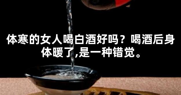 体寒的女人喝白酒好吗？喝酒后身体暖了,是一种错觉。