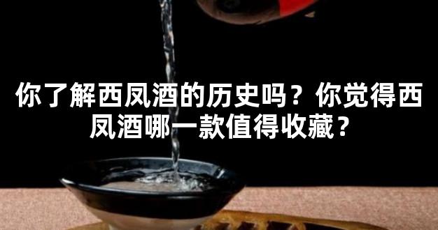 你了解西凤酒的历史吗？你觉得西凤酒哪一款值得收藏？