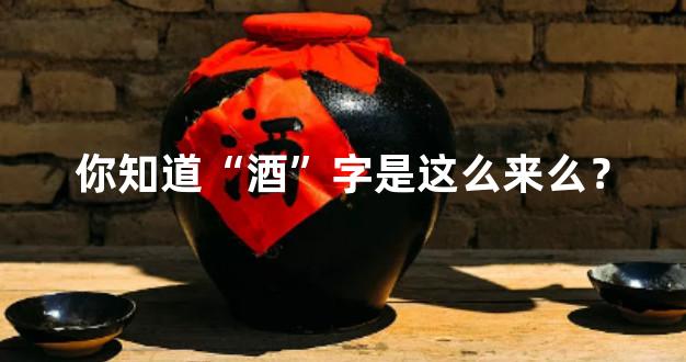 你知道“酒”字是这么来么？