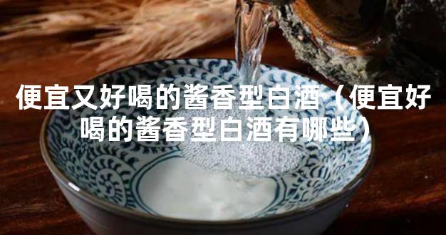 便宜又好喝的酱香型白酒（便宜好喝的酱香型白酒有哪些）