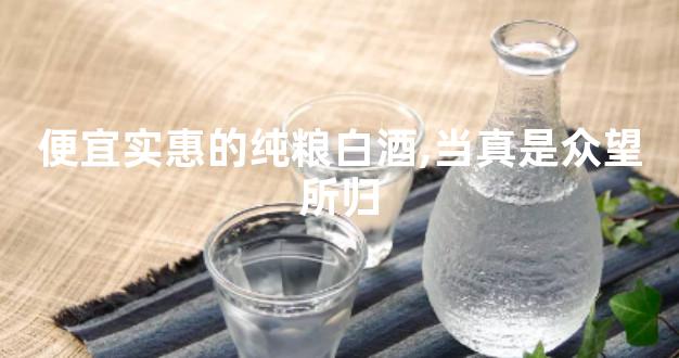 便宜实惠的纯粮白酒,当真是众望所归