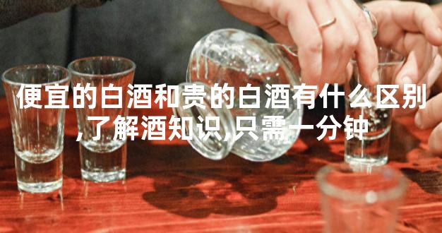 便宜的白酒和贵的白酒有什么区别,了解酒知识,只需一分钟