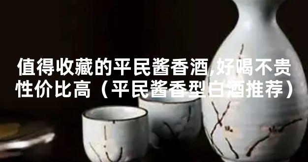 值得收藏的平民酱香酒,好喝不贵性价比高（平民酱香型白酒推荐）