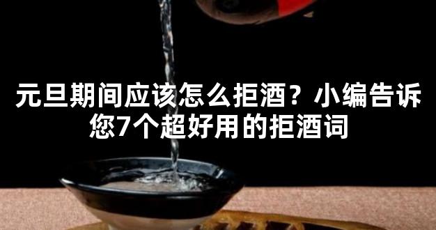 元旦期间应该怎么拒酒？小编告诉您7个超好用的拒酒词