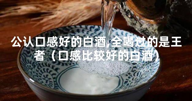 公认口感好的白酒,全喝过的是王者（口感比较好的白酒）