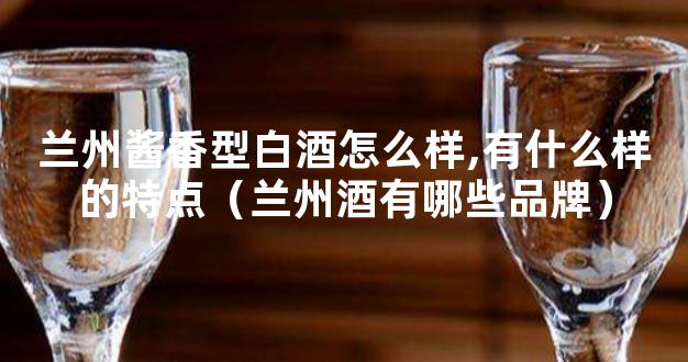 兰州酱香型白酒怎么样,有什么样的特点（兰州酒有哪些品牌）