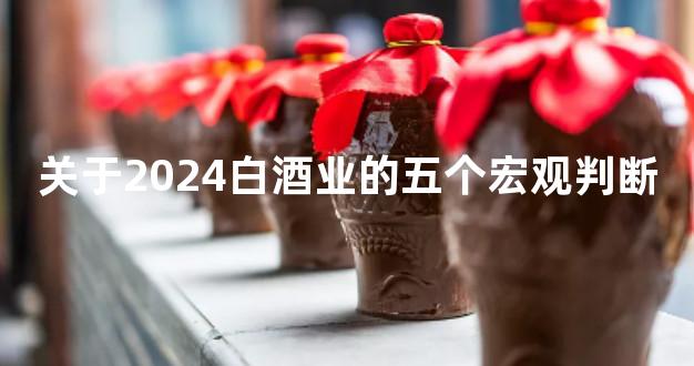 关于2024白酒业的五个宏观判断