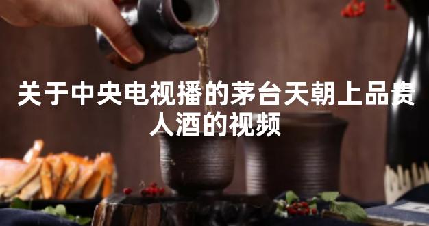 关于中央电视播的茅台天朝上品贵人酒的视频