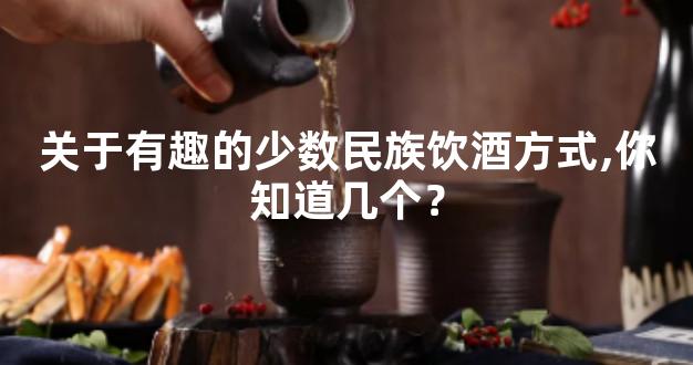 关于有趣的少数民族饮酒方式,你知道几个？