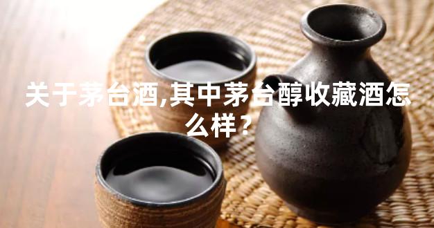 关于茅台酒,其中茅台醇收藏酒怎么样？