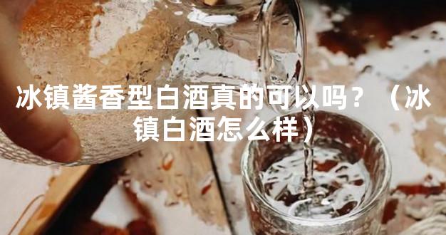 冰镇酱香型白酒真的可以吗？（冰镇白酒怎么样）