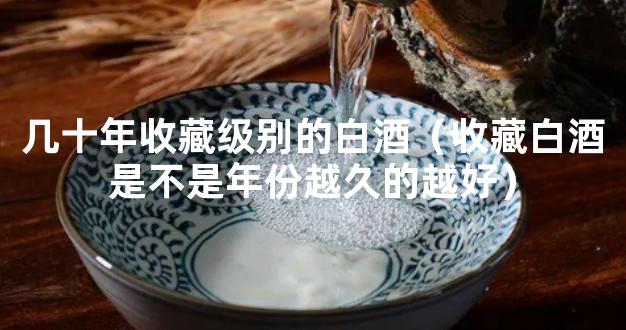 几十年收藏级别的白酒（收藏白酒是不是年份越久的越好）