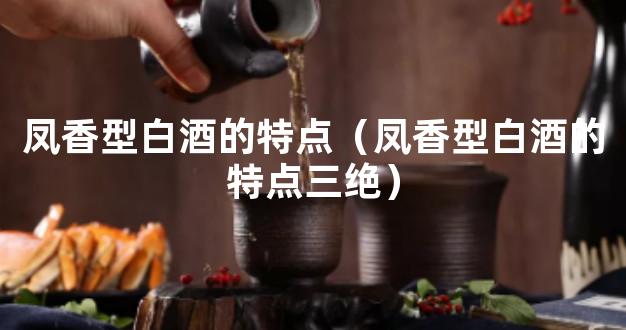 凤香型白酒的特点（凤香型白酒的特点三绝）